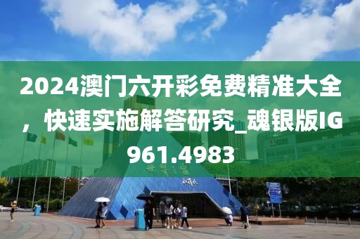 2024澳门六开彩免费精准大全，快速实施解答研究_魂银版IG961.4983