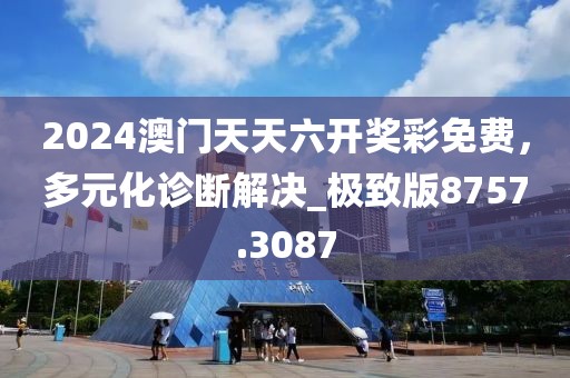 2024澳门天天六开奖彩免费，多元化诊断解决_极致版8757.3087
