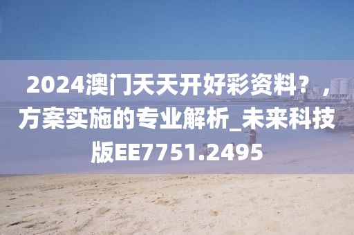2024澳门天天开好彩资料？，方案实施的专业解析_未来科技版EE7751.2495