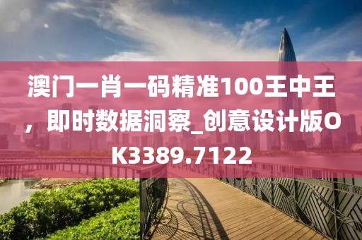 澳门一肖一码精准100王中王，即时数据洞察_创意设计版OK3389.7122