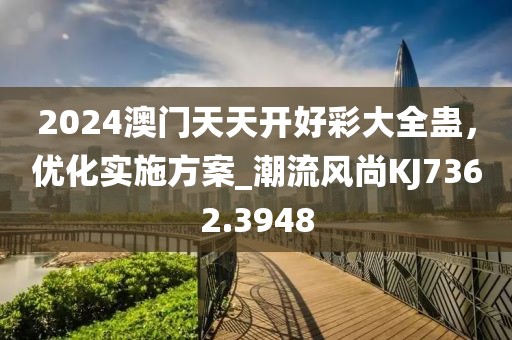 2024澳门天天开好彩大全蛊，优化实施方案_潮流风尚KJ7362.3948