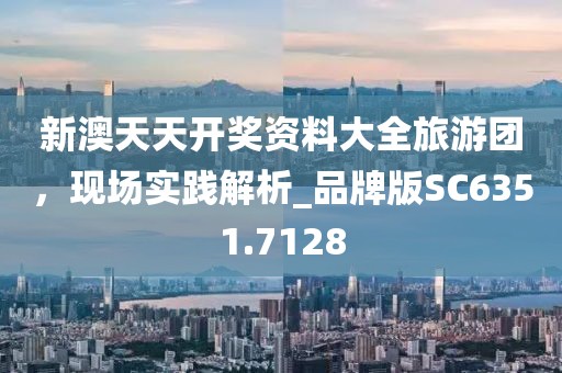 新澳天天开奖资料大全旅游团，现场实践解析_品牌版SC6351.7128