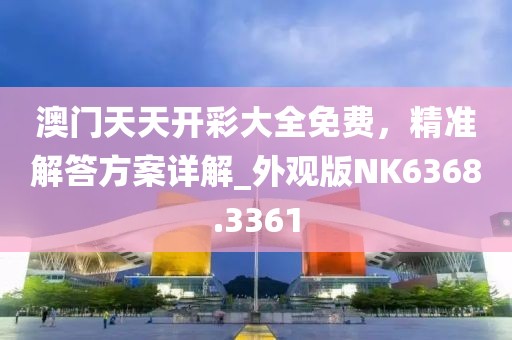 澳门天天开彩大全免费，精准解答方案详解_外观版NK6368.3361