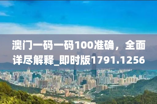 澳门一码一码100准确，全面详尽解释_即时版1791.1256