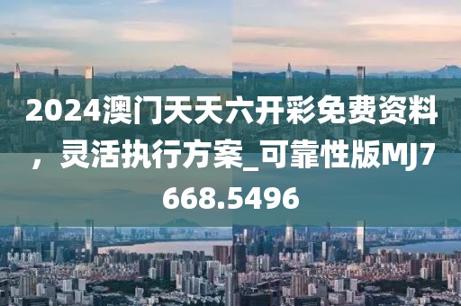 2024澳门天天六开彩免费资料，灵活执行方案_可靠性版MJ7668.5496