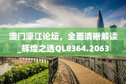 澳门濠江论坛，全面清晰解读_辉煌之选QL8364.2063