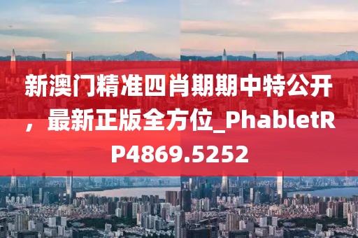 新澳门精准四肖期期中特公开，最新正版全方位_PhabletRP4869.5252