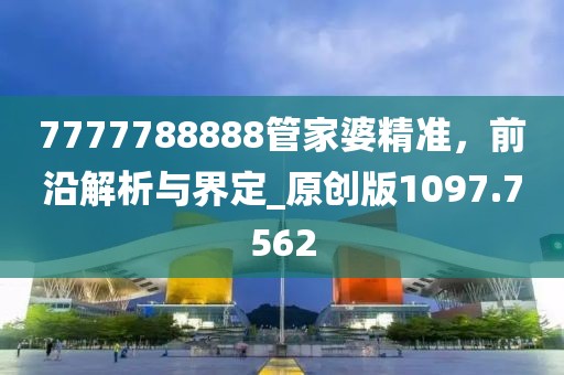 7777788888管家婆精准，前沿解析与界定_原创版1097.7562