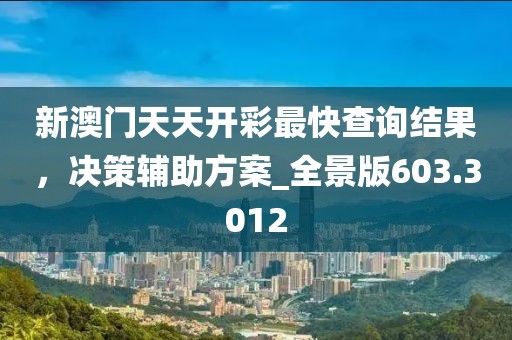 新澳门天天开彩最快查询结果，决策辅助方案_全景版603.3012