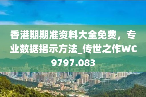 香港期期准资料大全免费，专业数据揭示方法_传世之作WC9797.083