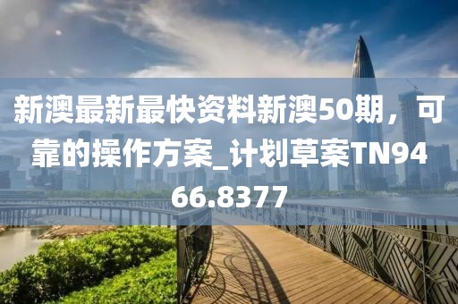新澳最新最快资料新澳50期，可靠的操作方案_计划草案TN9466.8377
