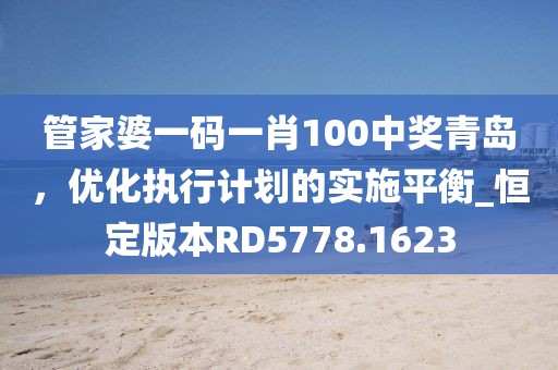 管家婆一码一肖100中奖青岛，优化执行计划的实施平衡_恒定版本RD5778.1623