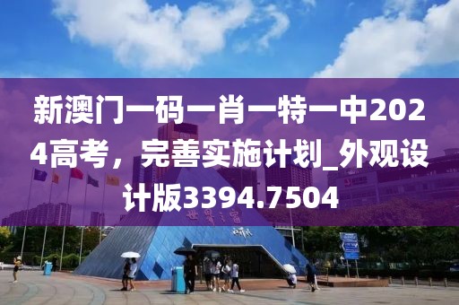 新澳门一码一肖一特一中2024高考，完善实施计划_外观设计版3394.7504