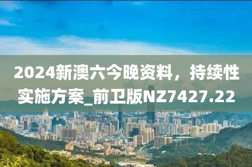 2024新澳六今晚资料，持续性实施方案_前卫版NZ7427.22