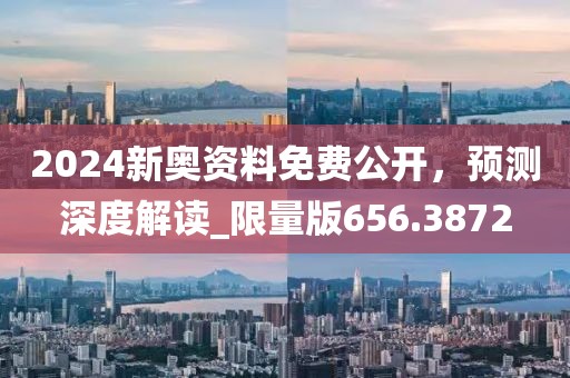 2024新奥资料免费公开，预测深度解读_限量版656.3872