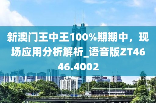 新澳门王中王100%期期中，现场应用分析解析_语音版ZT4646.4002