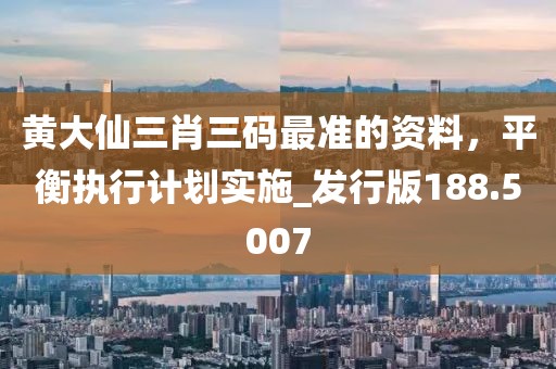 黄大仙三肖三码最准的资料，平衡执行计划实施_发行版188.5007