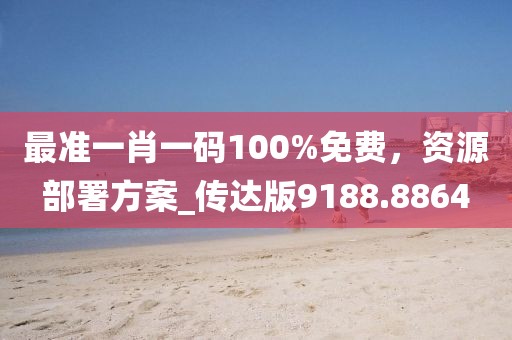 最准一肖一码100%免费，资源部署方案_传达版9188.8864